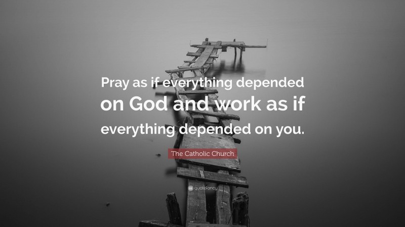 The Catholic Church Quote: “Pray as if everything depended on God and work as if everything depended on you.”