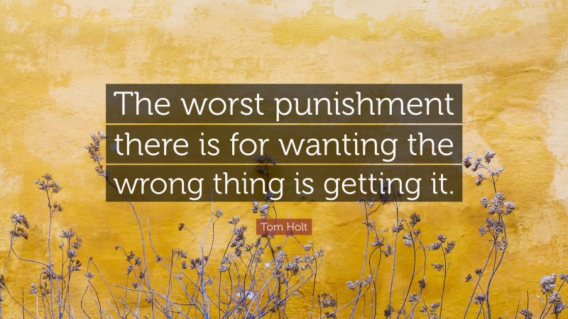 Tom Holt Quote: “The worst punishment there is for wanting the wrong thing is getting it.”