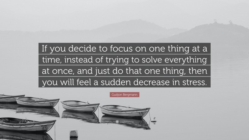 Gudjon Bergmann Quote: “If you decide to focus on one thing at a time, instead of trying to solve everything at once, and just do that one thing, then you will feel a sudden decrease in stress.”