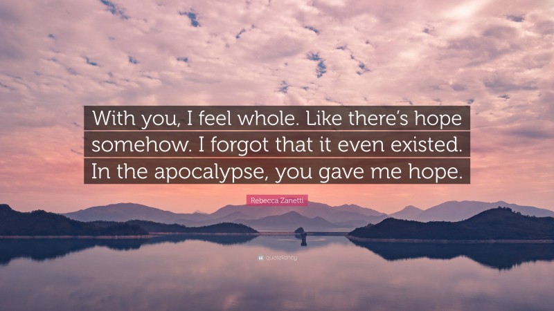 Rebecca Zanetti Quote: “With you, I feel whole. Like there’s hope somehow. I forgot that it even existed. In the apocalypse, you gave me hope.”
