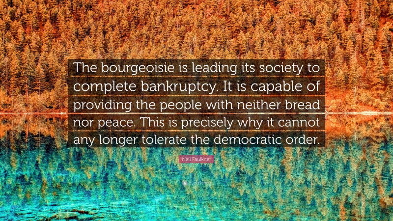Neil Faulkner Quote: “The bourgeoisie is leading its society to complete bankruptcy. It is capable of providing the people with neither bread nor peace. This is precisely why it cannot any longer tolerate the democratic order.”