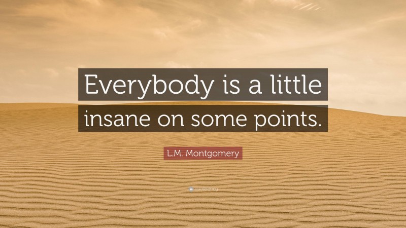 L.M. Montgomery Quote: “Everybody is a little insane on some points.”