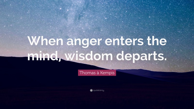 Thomas à Kempis Quote: “When anger enters the mind, wisdom departs.”