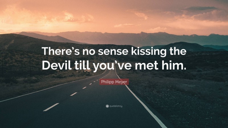 Philipp Meyer Quote: “There’s no sense kissing the Devil till you’ve met him.”