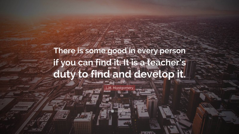 L.M. Montgomery Quote: “There is some good in every person if you can find it. It is a teacher’s duty to find and develop it.”