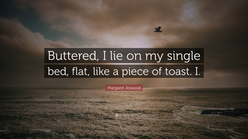 Margaret Atwood Quote: “Buttered, I lie on my single bed, flat, like a piece of toast. I.”