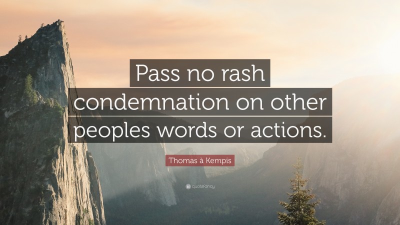 Thomas à Kempis Quote: “Pass no rash condemnation on other peoples words or actions.”