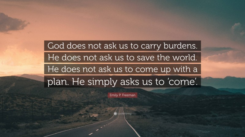 Emily P. Freeman Quote: “God does not ask us to carry burdens. He does not ask us to save the world. He does not ask us to come up with a plan. He simply asks us to ‘come’.”