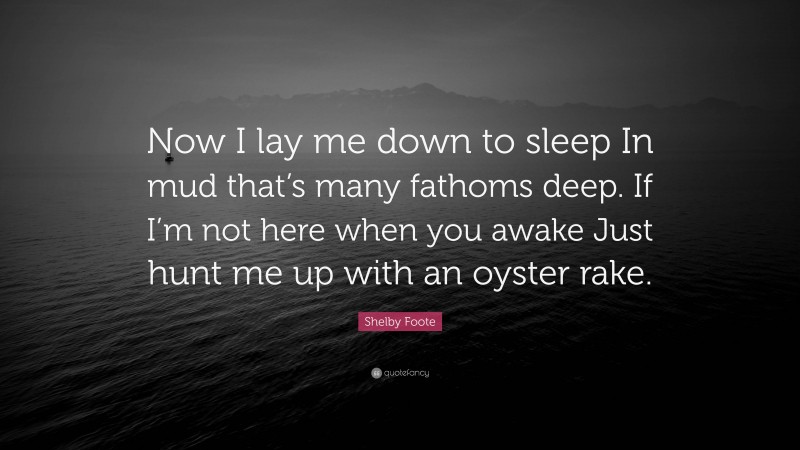 Shelby Foote Quote: “Now I lay me down to sleep In mud that’s many fathoms deep. If I’m not here when you awake Just hunt me up with an oyster rake.”