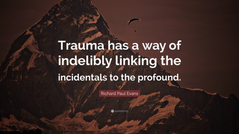 Richard Paul Evans Quote: “Trauma has a way of indelibly linking the incidentals to the profound.”