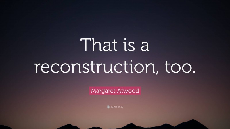 Margaret Atwood Quote: “That is a reconstruction, too.”