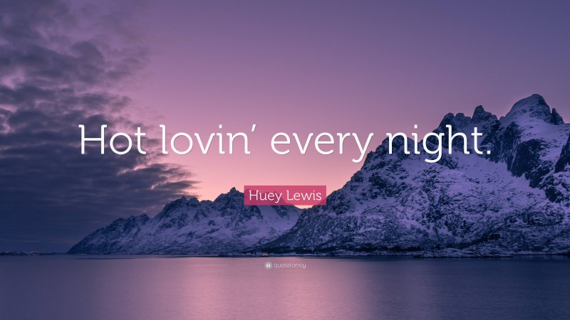 Huey Lewis Quote: “Hot lovin’ every night.”