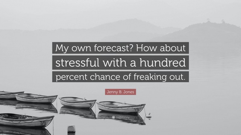 Jenny B. Jones Quote: “My own forecast? How about stressful with a hundred percent chance of freaking out.”