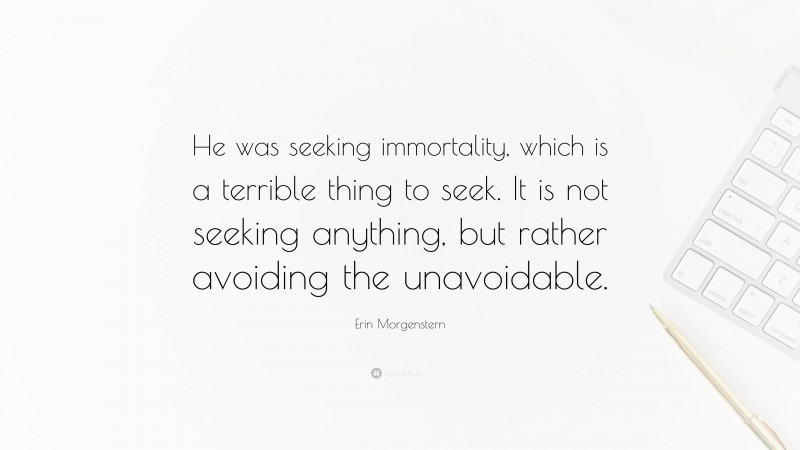 Erin Morgenstern Quote: “He was seeking immortality, which is a terrible thing to seek. It is not seeking anything, but rather avoiding the unavoidable.”