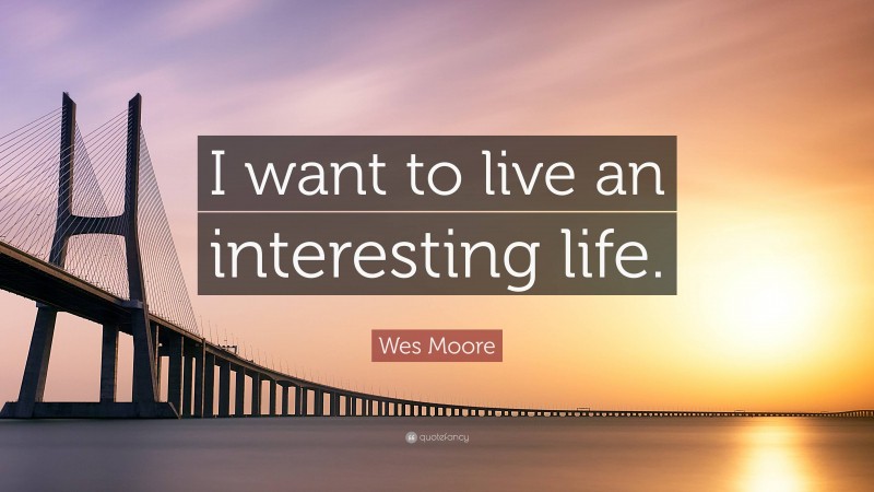 Wes Moore Quote: “I want to live an interesting life.”