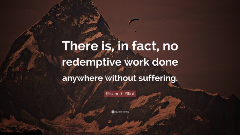 Elisabeth Elliot Quote: “There is, in fact, no redemptive work done anywhere without suffering.”