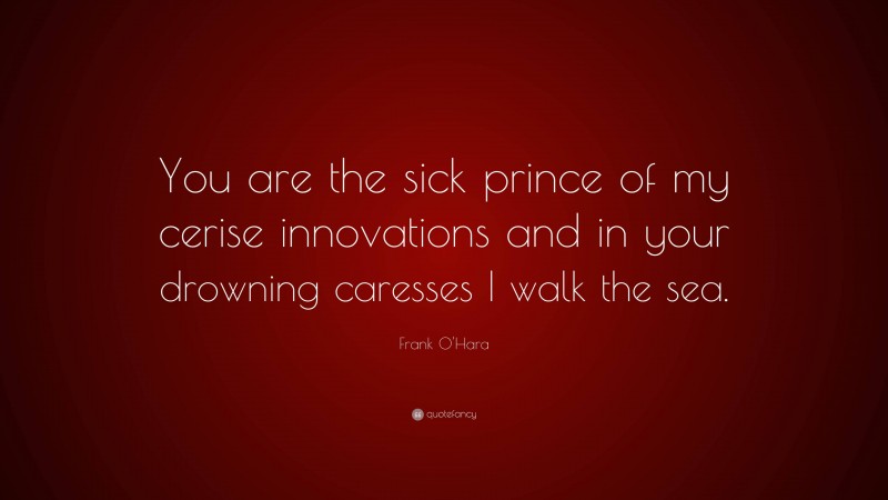 Frank O'Hara Quote: “You are the sick prince of my cerise innovations and in your drowning caresses I walk the sea.”