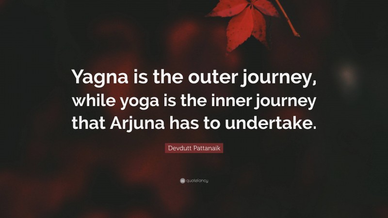 Devdutt Pattanaik Quote: “Yagna is the outer journey, while yoga is the inner journey that Arjuna has to undertake.”