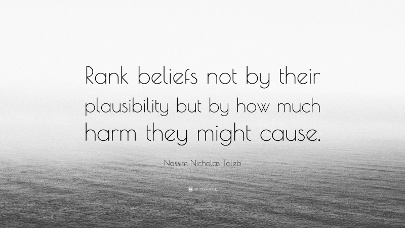 Nassim Nicholas Taleb Quote: “Rank beliefs not by their plausibility but by how much harm they might cause.”