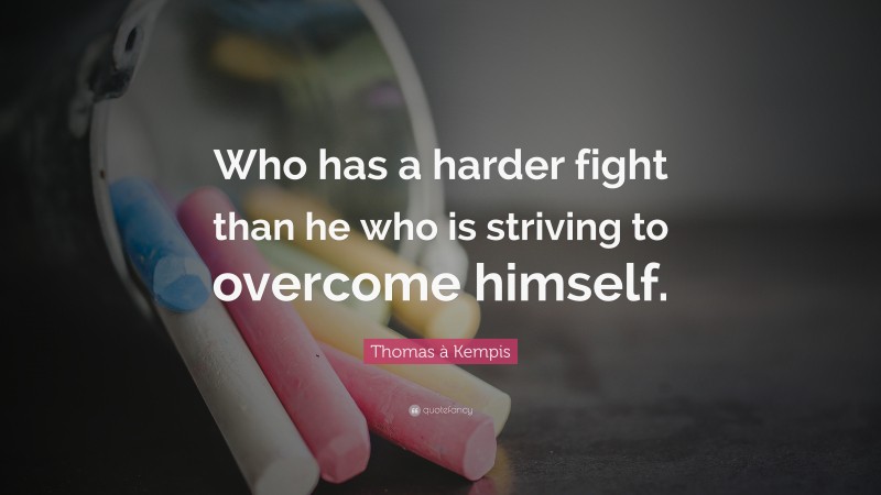 Thomas à Kempis Quote: “Who has a harder fight than he who is striving to overcome himself.”