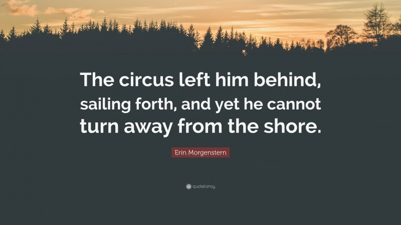 Erin Morgenstern Quote: “The circus left him behind, sailing forth, and yet he cannot turn away from the shore.”