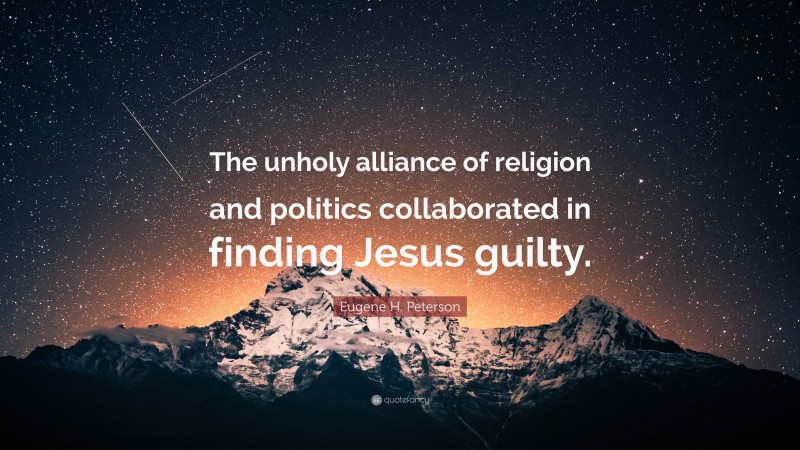 Eugene H. Peterson Quote: “The unholy alliance of religion and politics collaborated in finding Jesus guilty.”