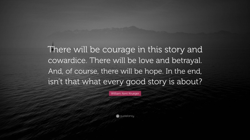 William Kent Krueger Quote: “There will be courage in this story and cowardice. There will be love and betrayal. And, of course, there will be hope. In the end, isn’t that what every good story is about?”