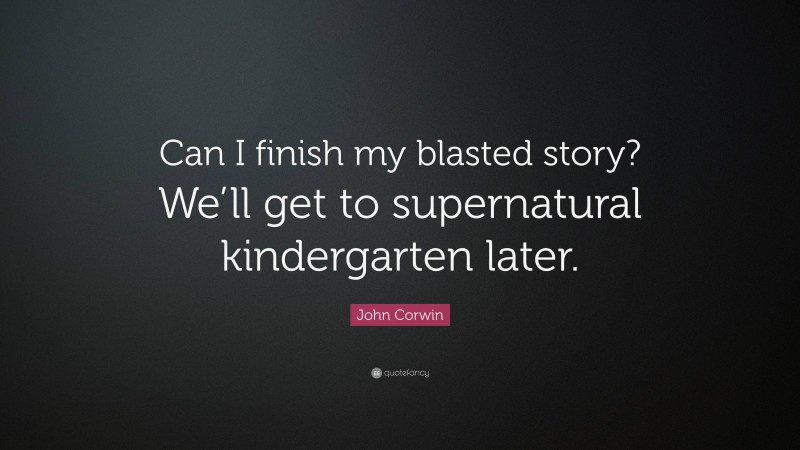 John Corwin Quote: “Can I finish my blasted story? We’ll get to supernatural kindergarten later.”