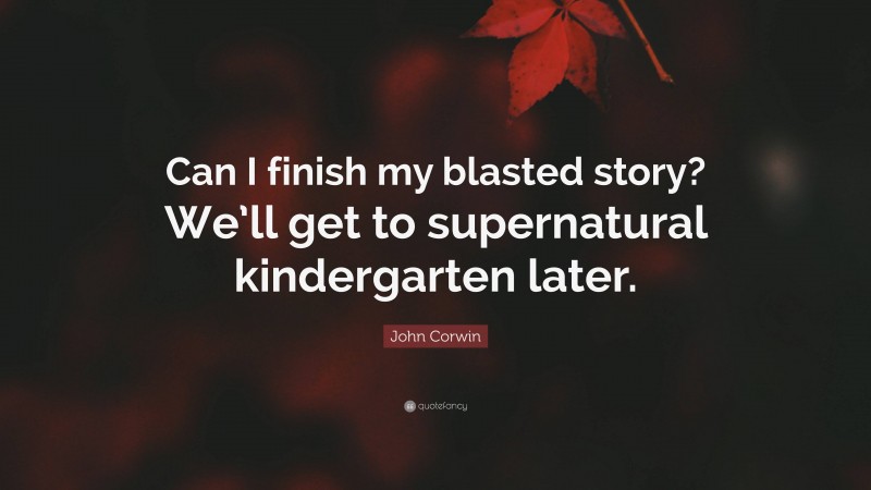 John Corwin Quote: “Can I finish my blasted story? We’ll get to supernatural kindergarten later.”