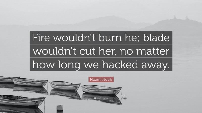 Naomi Novik Quote: “Fire wouldn’t burn he; blade wouldn’t cut her, no matter how long we hacked away.”