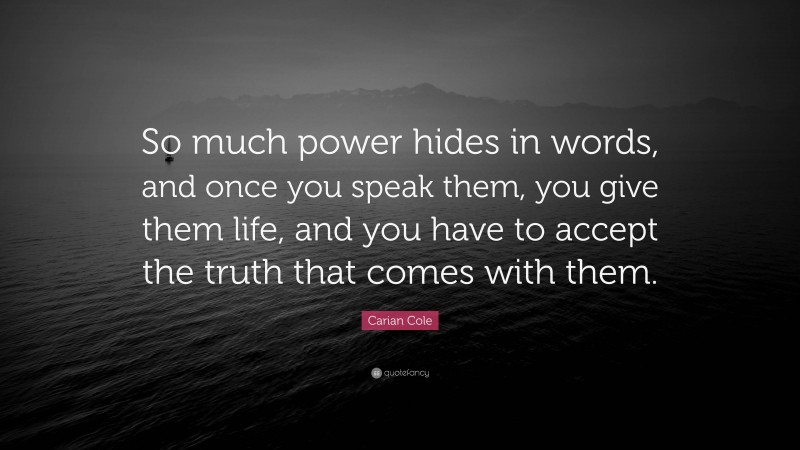 Carian Cole Quote: “So much power hides in words, and once you speak them, you give them life, and you have to accept the truth that comes with them.”