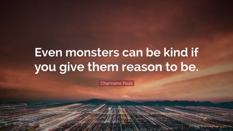 Charmaine Pauls Quote: “Even monsters can be kind if you give them reason to be.”