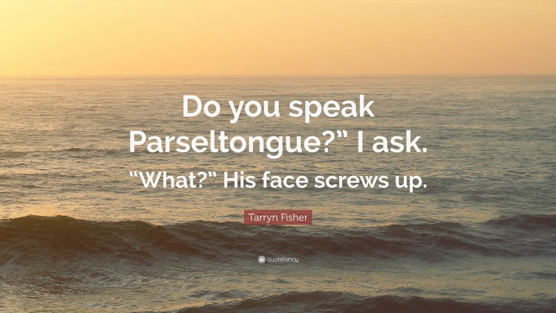 Tarryn Fisher Quote: “Do you speak Parseltongue?” I ask. “What?” His face screws up.”