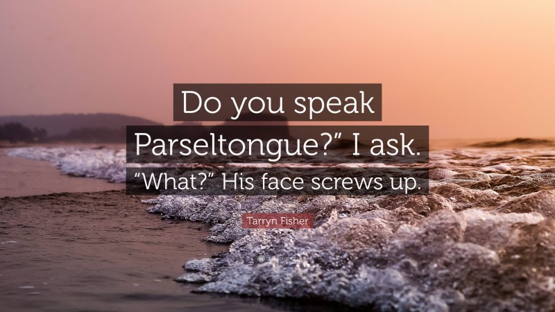 Tarryn Fisher Quote: “Do you speak Parseltongue?” I ask. “What?” His face screws up.”