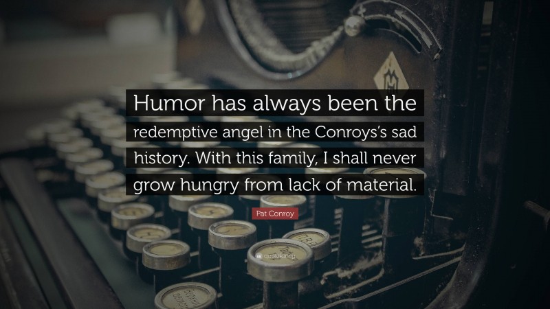 Pat Conroy Quote: “Humor has always been the redemptive angel in the Conroys’s sad history. With this family, I shall never grow hungry from lack of material.”