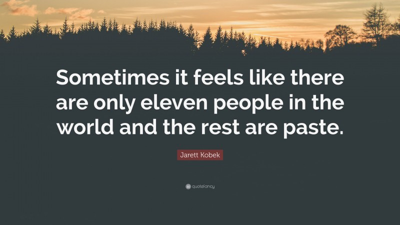 Jarett Kobek Quote: “Sometimes it feels like there are only eleven people in the world and the rest are paste.”