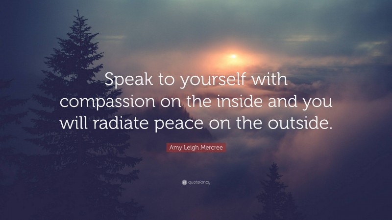 Amy Leigh Mercree Quote: “Speak to yourself with compassion on the inside and you will radiate peace on the outside.”