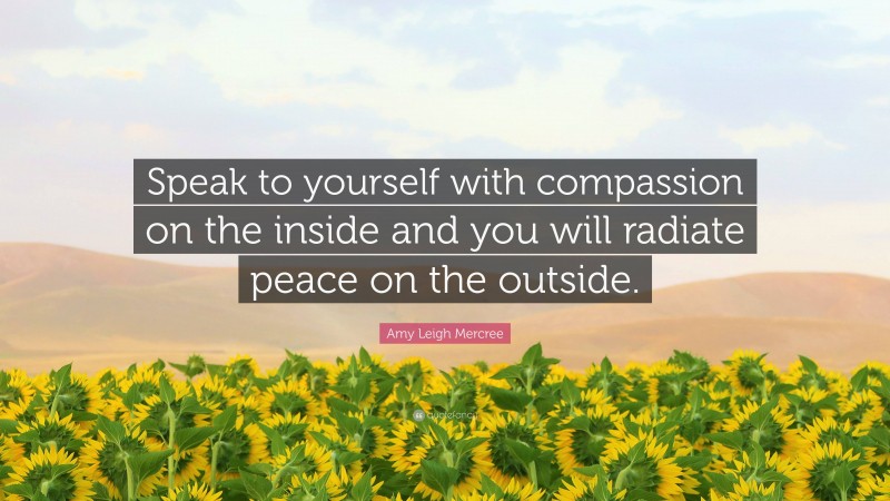 Amy Leigh Mercree Quote: “Speak to yourself with compassion on the inside and you will radiate peace on the outside.”