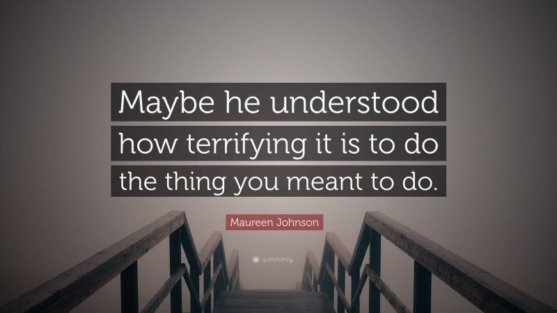 Maureen Johnson Quote: “Maybe he understood how terrifying it is to do the thing you meant to do.”