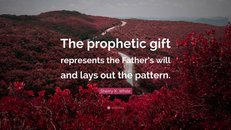 Sherry K. White Quote: “The prophetic gift represents the Father’s will and lays out the pattern.”