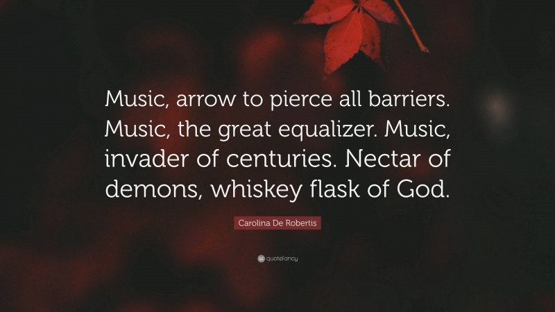 Carolina De Robertis Quote: “Music, arrow to pierce all barriers. Music, the great equalizer. Music, invader of centuries. Nectar of demons, whiskey flask of God.”