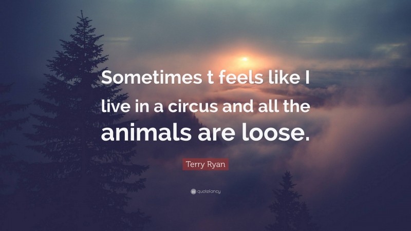 Terry Ryan Quote: “Sometimes t feels like I live in a circus and all the animals are loose.”