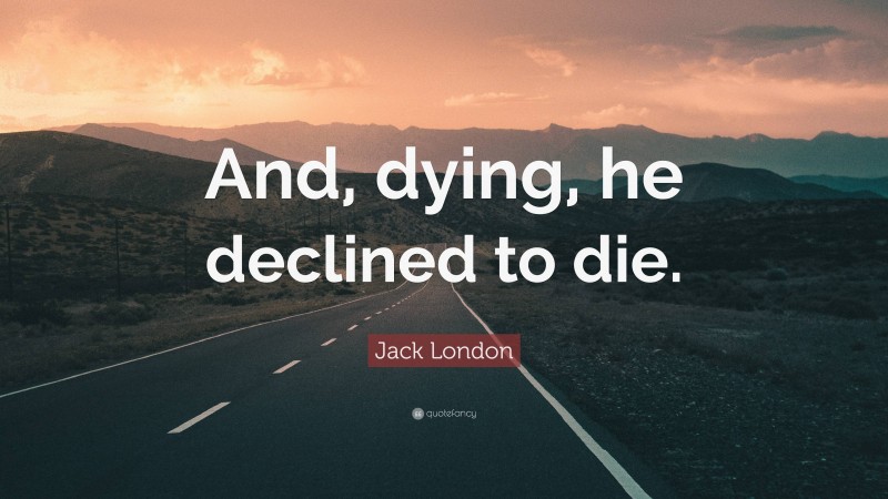 Jack London Quote: “And, dying, he declined to die.”