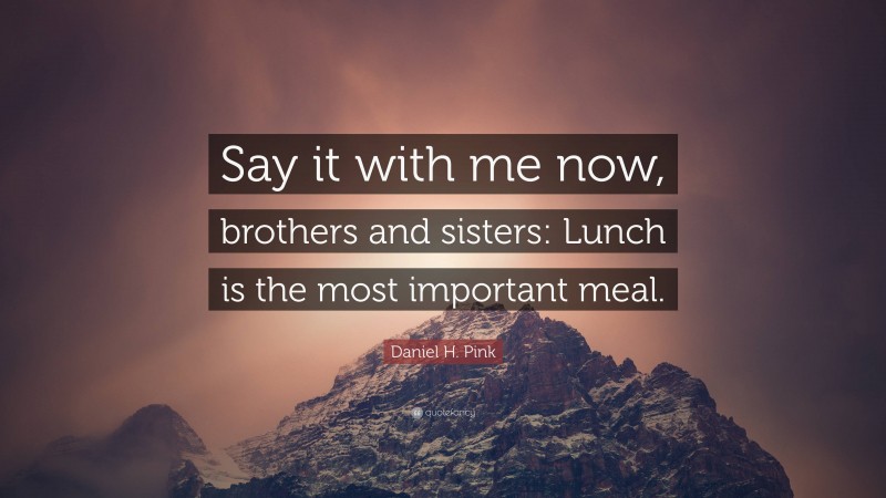 Daniel H. Pink Quote: “Say it with me now, brothers and sisters: Lunch is the most important meal.”