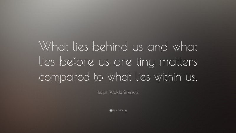 Ralph Waldo Emerson Quote: “What lies behind us and what lies before us are tiny matters compared to what lies within us.”