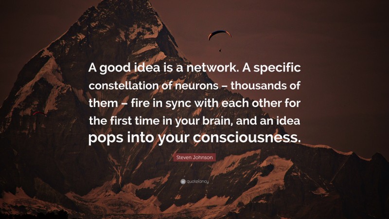 Steven Johnson Quote: “A good idea is a network. A specific constellation of neurons – thousands of them – fire in sync with each other for the first time in your brain, and an idea pops into your consciousness.”