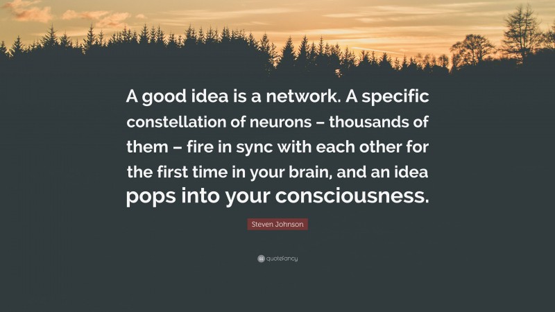 Steven Johnson Quote: “A good idea is a network. A specific constellation of neurons – thousands of them – fire in sync with each other for the first time in your brain, and an idea pops into your consciousness.”