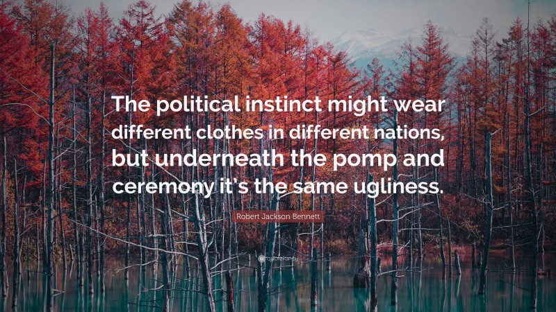 Robert Jackson Bennett Quote: “The political instinct might wear different clothes in different nations, but underneath the pomp and ceremony it’s the same ugliness.”