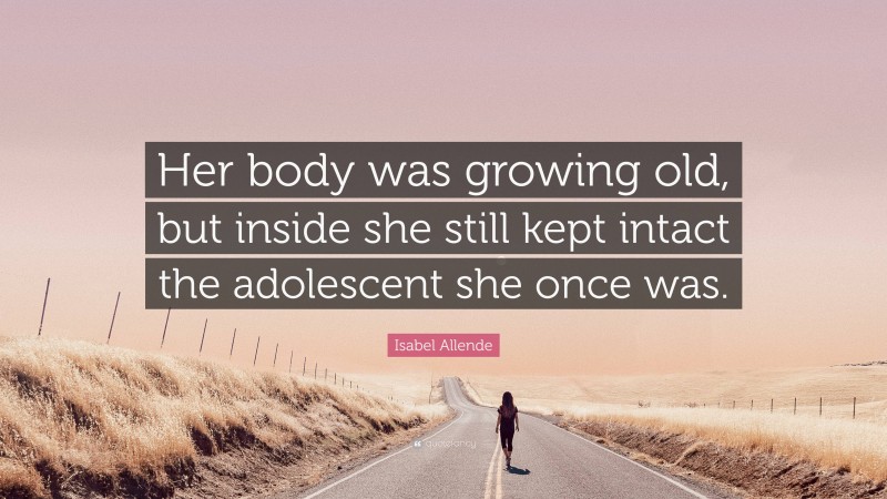 Isabel Allende Quote: “Her body was growing old, but inside she still kept intact the adolescent she once was.”