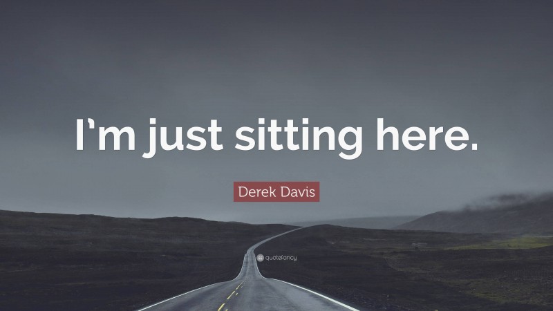 Derek Davis Quote: “I’m just sitting here.”